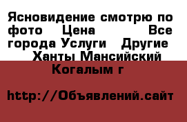 Ясновидение смотрю по фото  › Цена ­ 2 000 - Все города Услуги » Другие   . Ханты-Мансийский,Когалым г.